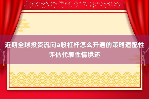 近期全球投资流向a股杠杆怎么开通的策略适配性评估代表性情境还