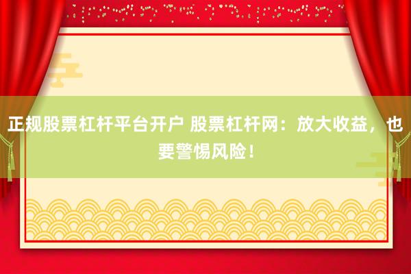 正规股票杠杆平台开户 股票杠杆网：放大收益，也要警惕风险！