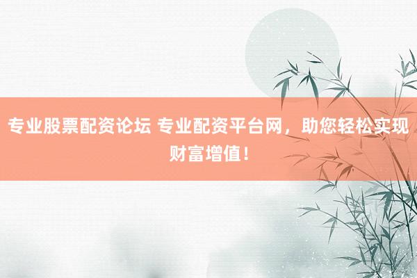 专业股票配资论坛 专业配资平台网，助您轻松实现财富增值！