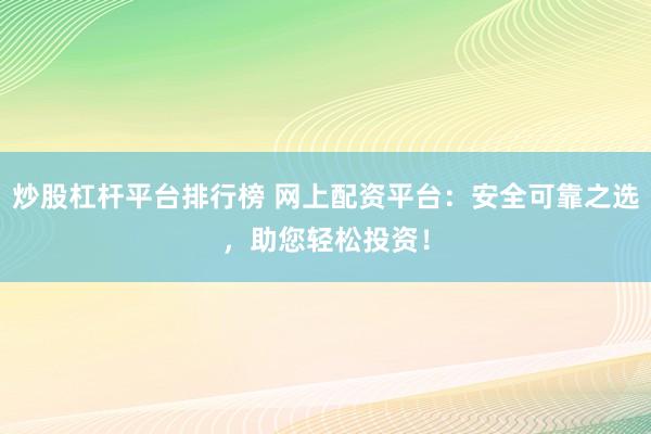 炒股杠杆平台排行榜 网上配资平台：安全可靠之选，助您轻松投资！